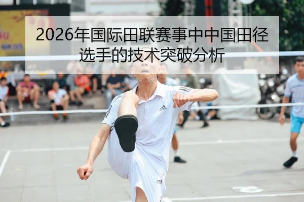 2026年国际田联赛事中中国田径选手的技术突破分析