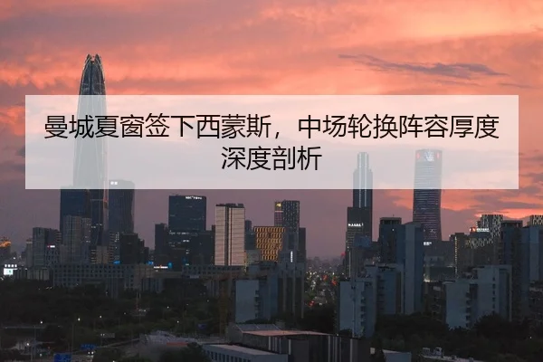 曼城夏窗签下西蒙斯，中场轮换阵容厚度深度剖析