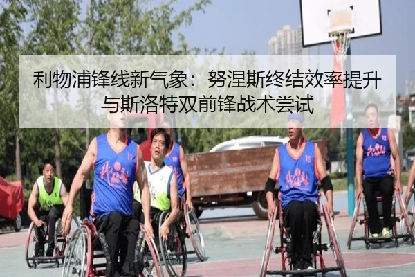 利物浦锋线新气象：努涅斯终结效率提升与斯洛特双前锋战术尝试
