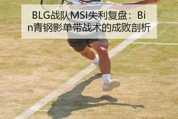 BLG战队MSI失利复盘：Bin青钢影单带战术的成败剖析
