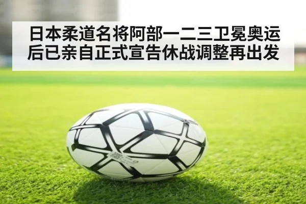 日本柔道名将阿部一二三卫冕奥运后已亲自正式宣告休战调整再出发