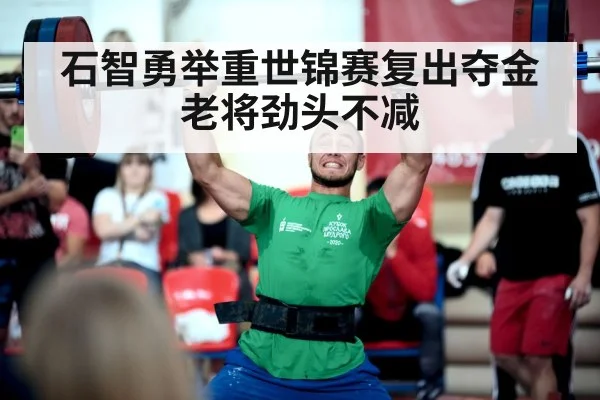 石智勇举重世锦赛复出夺金老将劲头不减