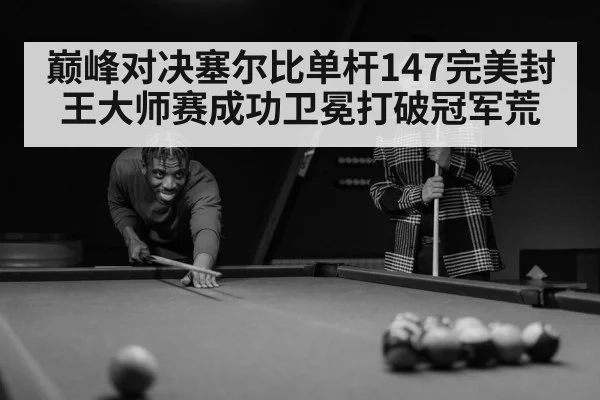 巅峰对决塞尔比单杆147完美封王大师赛成功卫冕打破冠军荒