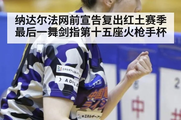 纳达尔法网前宣告复出红土赛季最后一舞剑指第十五座火枪手杯